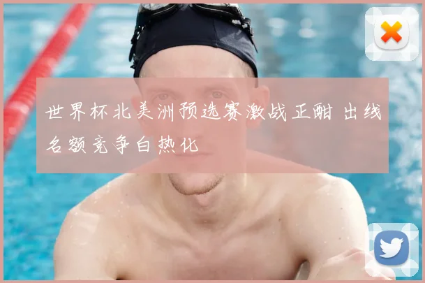 世界杯北美洲预选赛激战正酣 出线名额竞争白热化