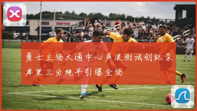 勇士主场大通中心声浪测试创纪录库里三分绝平引爆全场