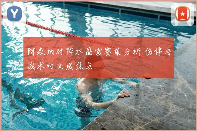 阿森纳对阵水晶宫赛前分析 伤停与战术对决成焦点