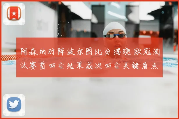 阿森纳对阵波尔图比分揭晓 欧冠淘汰赛首回合结果成次回合关键看点