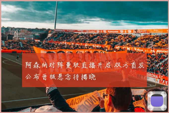 阿森纳对阵曼联直播开启 双方首发公布晋级悬念待揭晓