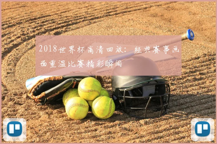 2018世界杯高清回放:经典赛事画面重温比赛精彩瞬间