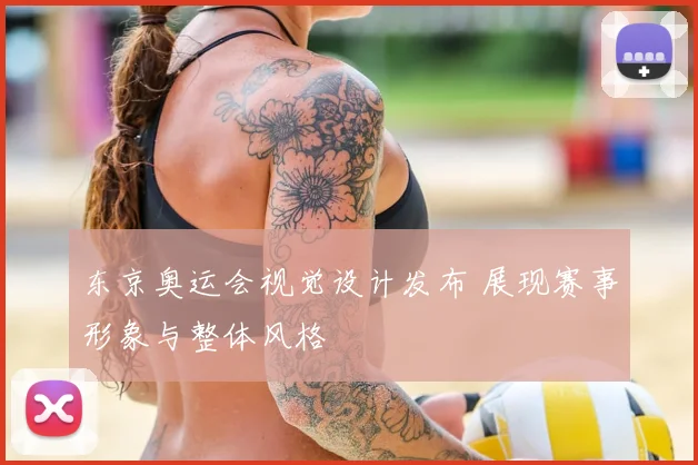 东京奥运会视觉设计发布 展现赛事形象与整体风格