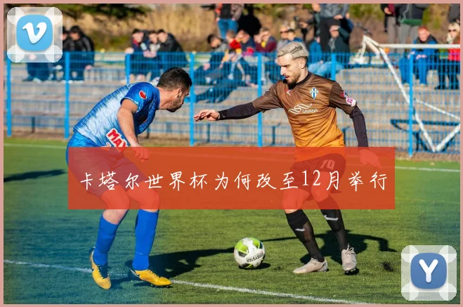 卡塔尔世界杯为何改至12月举行