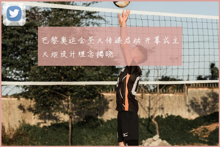 巴黎奥运会圣火传递启动 开幕式主火炬设计理念揭晓