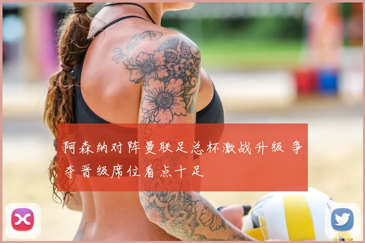 阿森纳对阵曼联足总杯激战升级 争夺晋级席位看点十足