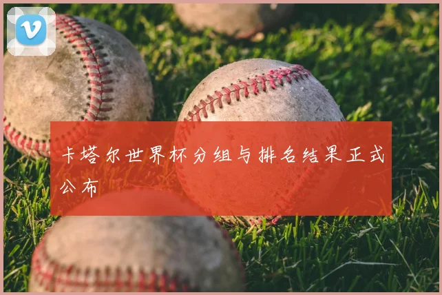 卡塔尔世界杯分组与排名结果正式公布