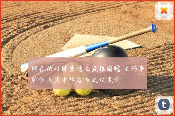 阿森纳对阵桑德兰直播前瞻 主场争胜焦点集中阵容与进攻表现