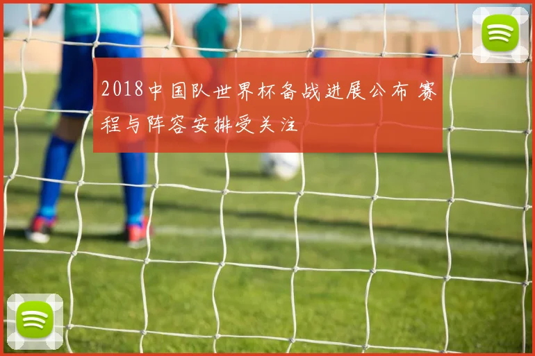 2018中国队世界杯备战进展公布 赛程与阵容安排受关注