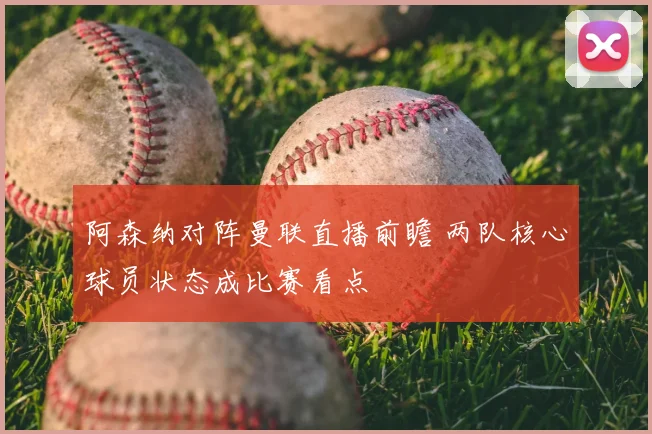 阿森纳对阵曼联直播前瞻 两队核心球员状态成比赛看点