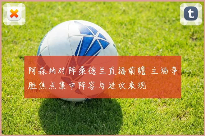 阿森纳对阵桑德兰直播前瞻 主场争胜焦点集中阵容与进攻表现