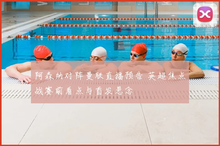 阿森纳对阵曼联直播预告 英超焦点战赛前看点与首发悬念
